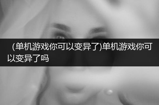 （单机游戏你可以变异了)单机游戏你可以变异了吗