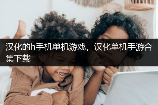 汉化的h手机单机游戏，汉化单机手游合集下载