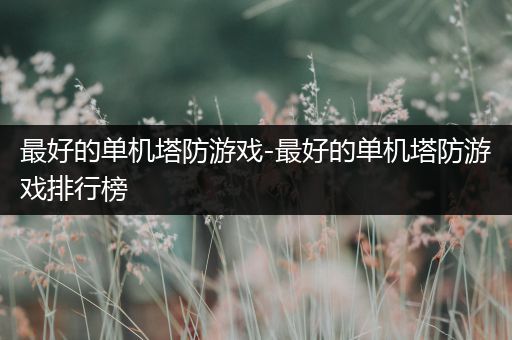 最好的单机塔防游戏-最好的单机塔防游戏排行榜