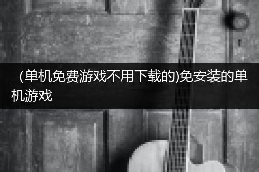 （单机免费游戏不用下载的)免安装的单机游戏