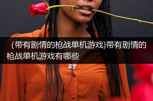 （带有剧情的枪战单机游戏)带有剧情的枪战单机游戏有哪些