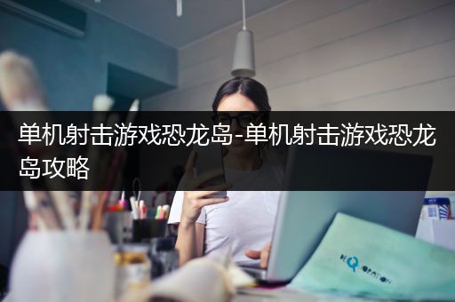 单机射击游戏恐龙岛-单机射击游戏恐龙岛攻略