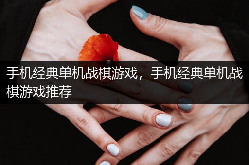 手机经典单机战棋游戏，手机经典单机战棋游戏推荐