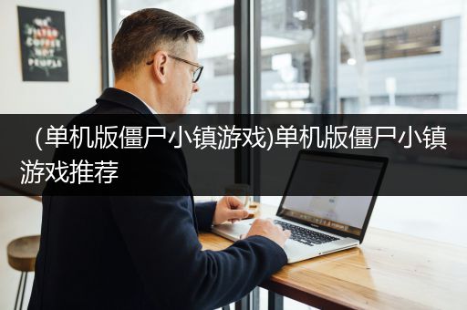 （单机版僵尸小镇游戏)单机版僵尸小镇游戏推荐