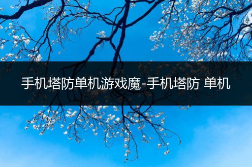手机塔防单机游戏魔-手机塔防 单机