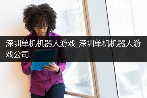 深圳单机机器人游戏_深圳单机机器人游戏公司