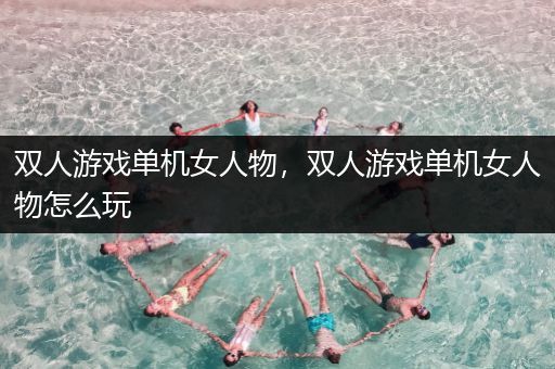 双人游戏单机女人物，双人游戏单机女人物怎么玩
