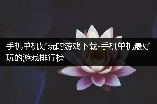 手机单机好玩的游戏下载-手机单机最好玩的游戏排行榜