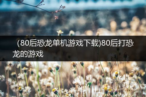（80后恐龙单机游戏下载)80后打恐龙的游戏