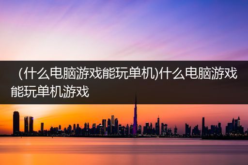 （什么电脑游戏能玩单机)什么电脑游戏能玩单机游戏