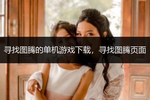 寻找图腾的单机游戏下载，寻找图腾页面