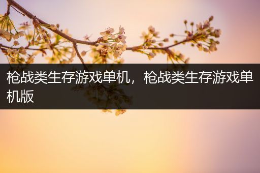 枪战类生存游戏单机，枪战类生存游戏单机版