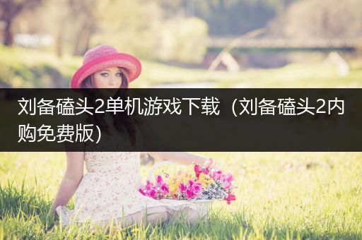 刘备磕头2单机游戏下载（刘备磕头2内购免费版）