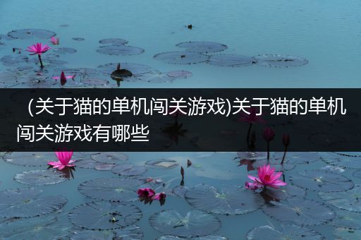（关于猫的单机闯关游戏)关于猫的单机闯关游戏有哪些