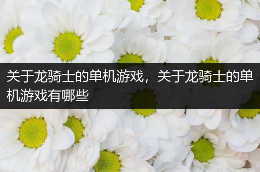 关于龙骑士的单机游戏，关于龙骑士的单机游戏有哪些