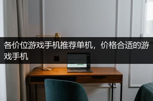 各价位游戏手机推荐单机，价格合适的游戏手机