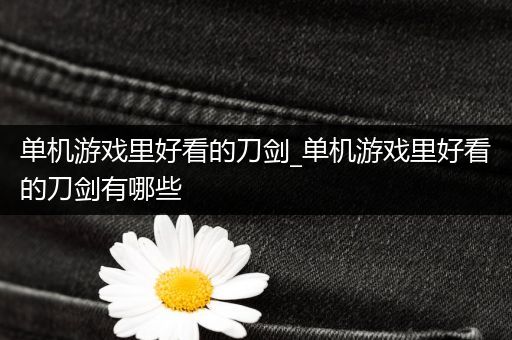 单机游戏里好看的刀剑_单机游戏里好看的刀剑有哪些