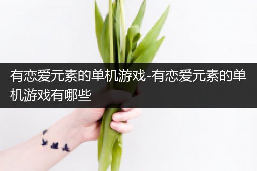 有恋爱元素的单机游戏-有恋爱元素的单机游戏有哪些