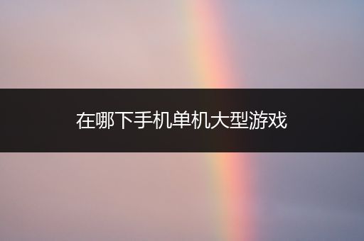 在哪下手机单机大型游戏