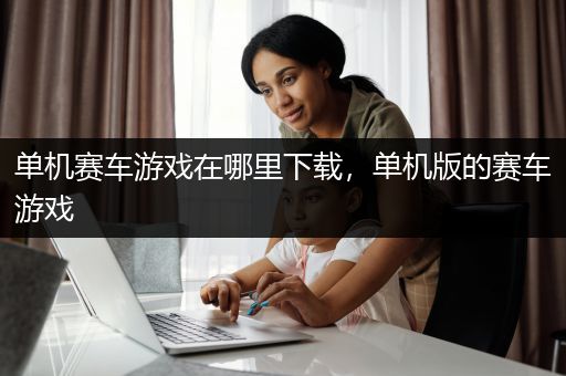 单机赛车游戏在哪里下载，单机版的赛车游戏
