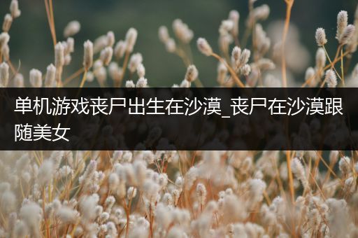 单机游戏丧尸出生在沙漠_丧尸在沙漠跟随美女