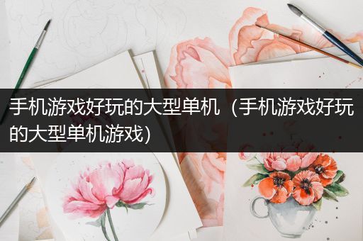 手机游戏好玩的大型单机（手机游戏好玩的大型单机游戏）