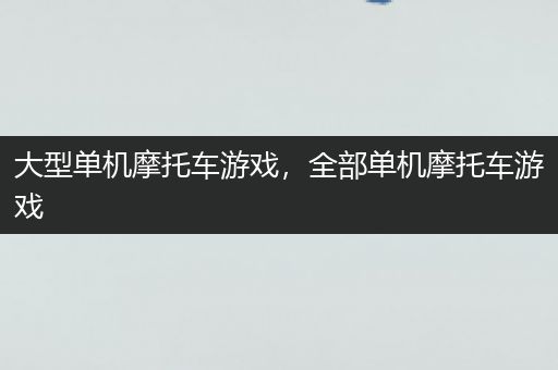 大型单机摩托车游戏，全部单机摩托车游戏