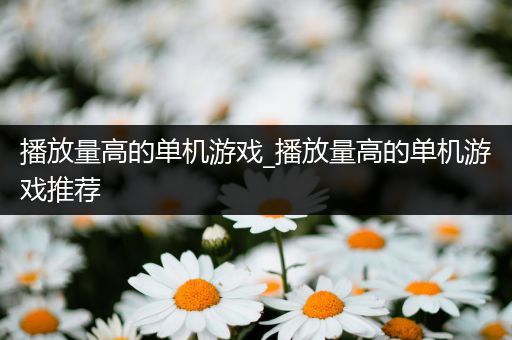 播放量高的单机游戏_播放量高的单机游戏推荐