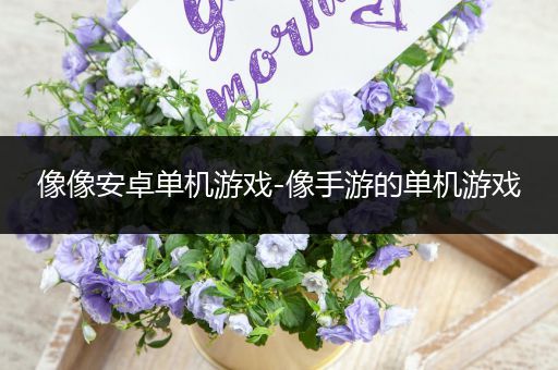 像像安卓单机游戏-像手游的单机游戏