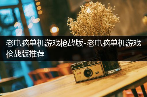 老电脑单机游戏枪战版-老电脑单机游戏枪战版推荐