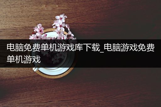 电脑免费单机游戏库下载_电脑游戏免费单机游戏