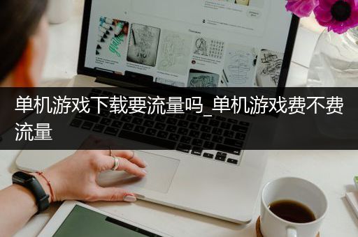 单机游戏下载要流量吗_单机游戏费不费流量