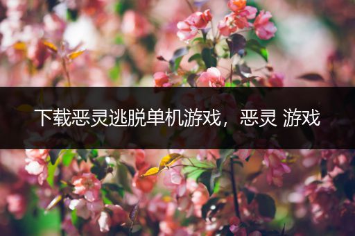下载恶灵逃脱单机游戏，恶灵 游戏
