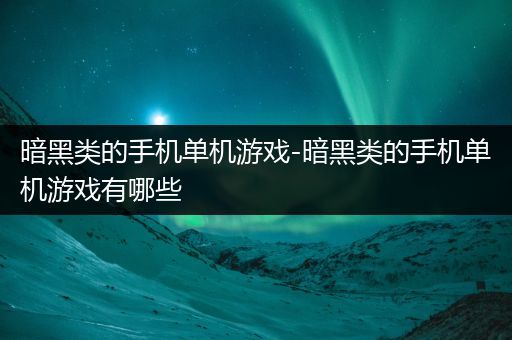 暗黑类的手机单机游戏-暗黑类的手机单机游戏有哪些