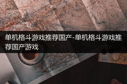 单机格斗游戏推荐国产-单机格斗游戏推荐国产游戏