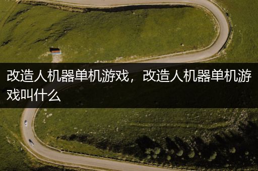 改造人机器单机游戏，改造人机器单机游戏叫什么