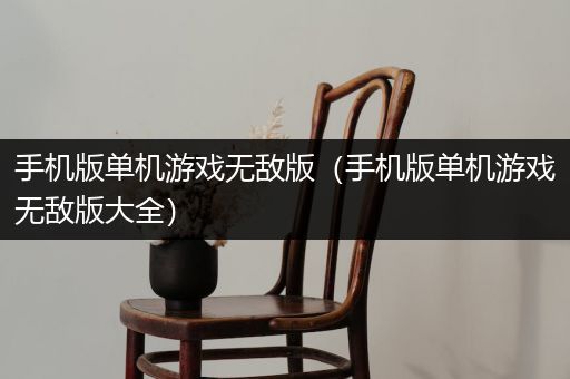 手机版单机游戏无敌版（手机版单机游戏无敌版大全）