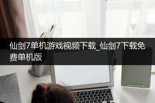 仙剑7单机游戏视频下载_仙剑7下载免费单机版