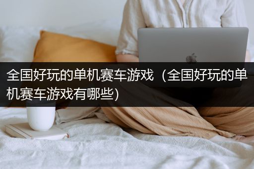 全国好玩的单机赛车游戏（全国好玩的单机赛车游戏有哪些）
