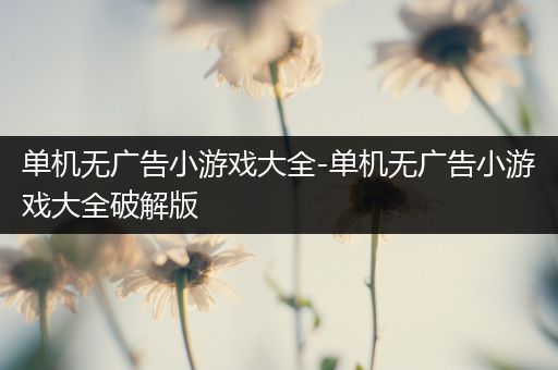 单机无广告小游戏大全-单机无广告小游戏大全破解版