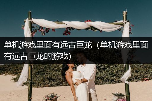 单机游戏里面有远古巨龙（单机游戏里面有远古巨龙的游戏）