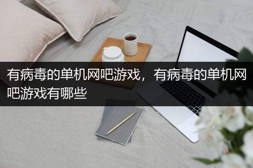 有病毒的单机网吧游戏，有病毒的单机网吧游戏有哪些