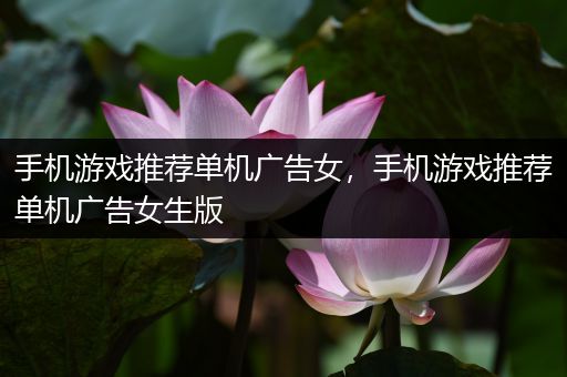手机游戏推荐单机广告女，手机游戏推荐单机广告女生版