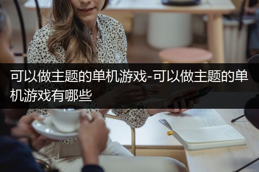 可以做主题的单机游戏-可以做主题的单机游戏有哪些