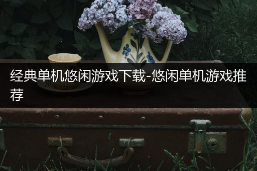 经典单机悠闲游戏下载-悠闲单机游戏推荐
