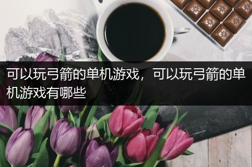 可以玩弓箭的单机游戏，可以玩弓箭的单机游戏有哪些
