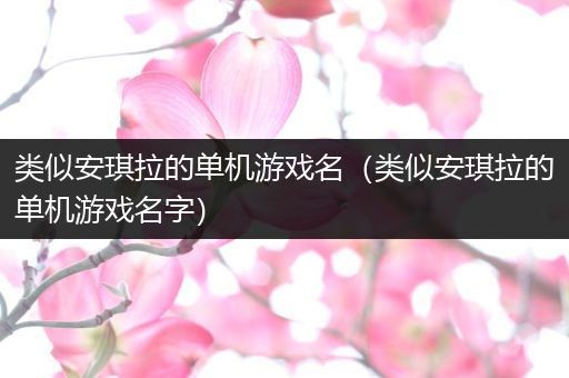 类似安琪拉的单机游戏名（类似安琪拉的单机游戏名字）