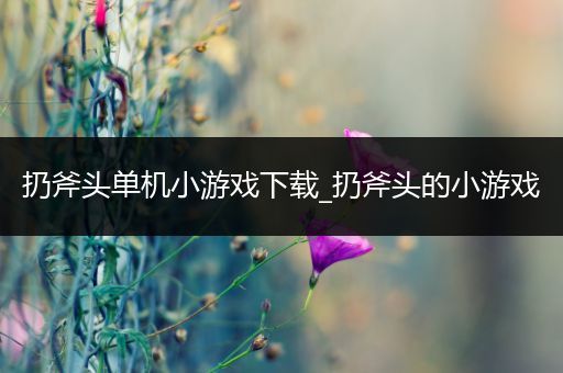扔斧头单机小游戏下载_扔斧头的小游戏