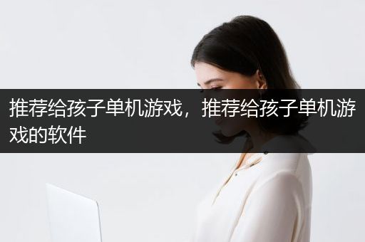 推荐给孩子单机游戏，推荐给孩子单机游戏的软件