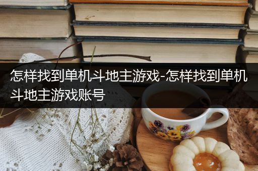 怎样找到单机斗地主游戏-怎样找到单机斗地主游戏账号